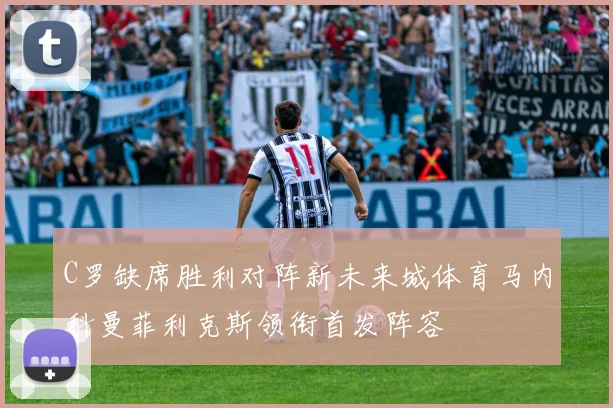 C罗缺席胜利对阵新未来城体育马内科曼菲利克斯领衔首发阵容
