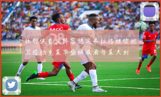 独行侠首发阵容稳定弗拉格继续控卫搭档克莱华盛顿浓眉与莱夫利