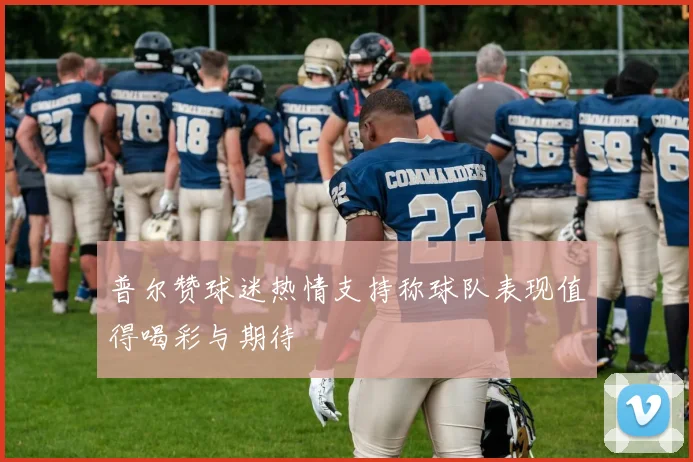 普尔赞球迷热情支持称球队表现值得喝彩与期待