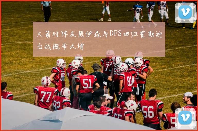 火箭对阵灰熊伊森与DFS回归霍勒迪出战概率大增