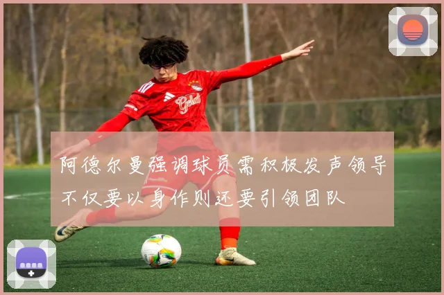 阿德尔曼强调球员需积极发声领导不仅要以身作则还要引领团队