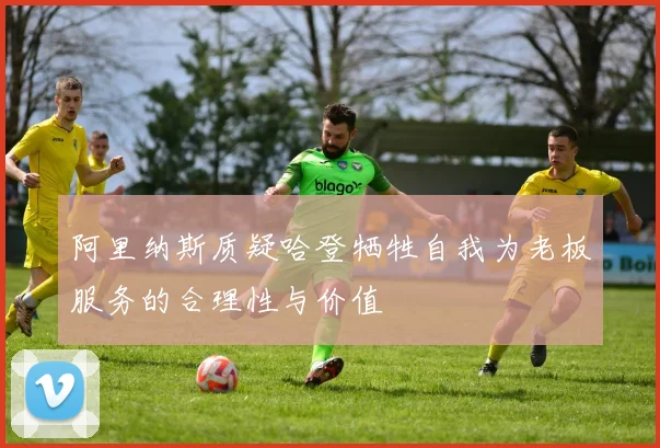 阿里纳斯质疑哈登牺牲自我为老板服务的合理性与价值