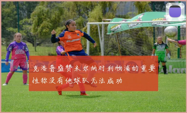 克洛普盛赞米尔纳对利物浦的重要性称没有他球队无法成功