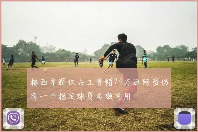 梅西年薪仅占工资帽74万迈阿密仍有一个指定球员名额可用