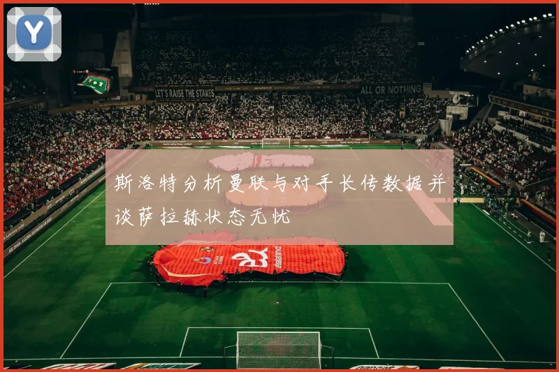 斯洛特分析曼联与对手长传数据并谈萨拉赫状态无忧