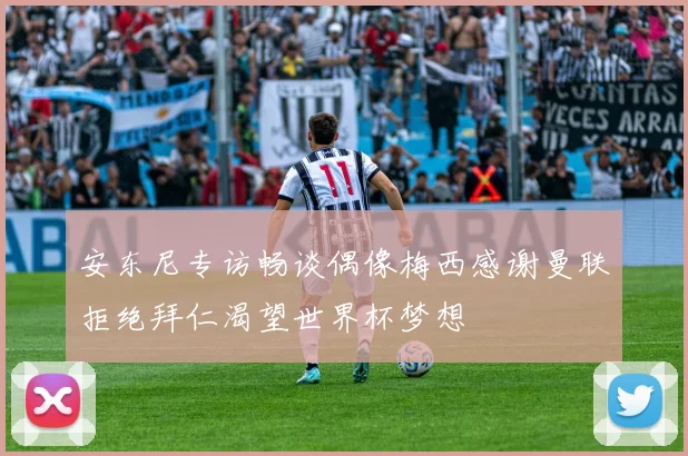 安东尼专访畅谈偶像梅西感谢曼联拒绝拜仁渴望世界杯梦想