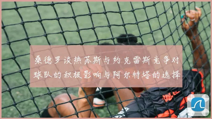 桑德罗谈热苏斯与约克雷斯竞争对球队的积极影响与阿尔特塔的选择难题
