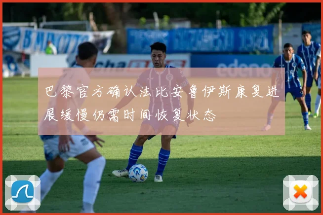 巴黎官方确认法比安鲁伊斯康复进展缓慢仍需时间恢复状态