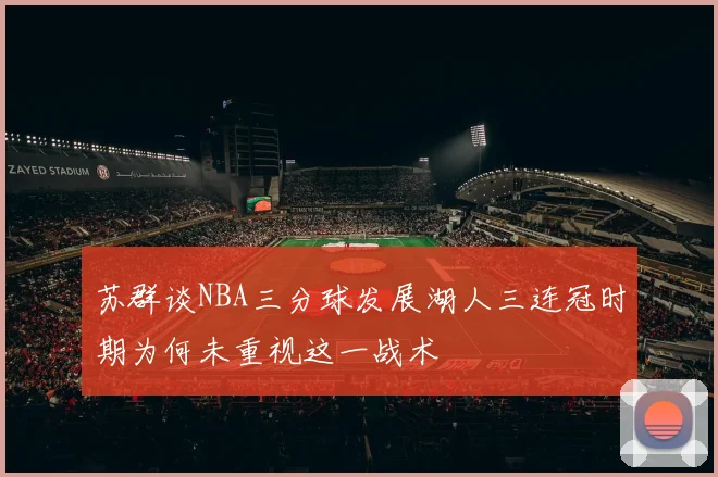 苏群谈NBA三分球发展湖人三连冠时期为何未重视这一战术