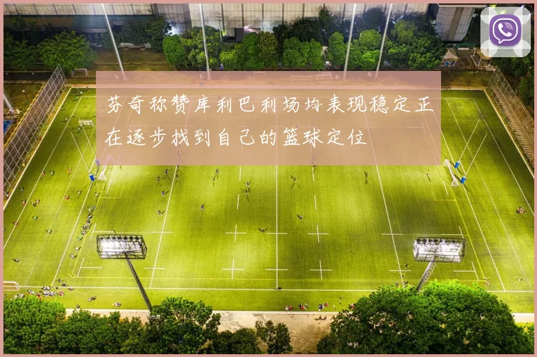 芬奇称赞库利巴利场均表现稳定正在逐步找到自己的篮球定位