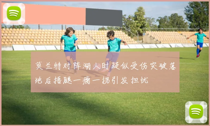 莫兰特对阵湖人时疑似受伤突破落地后捂腿一瘸一拐引发担忧