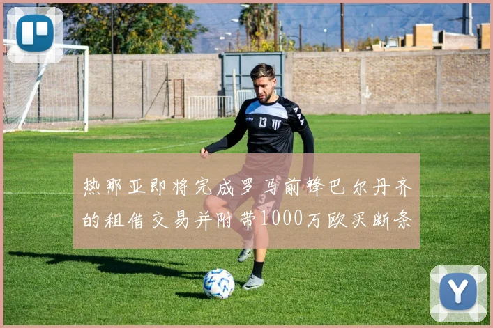 热那亚即将完成罗马前锋巴尔丹齐的租借交易并附带1000万欧买断条款