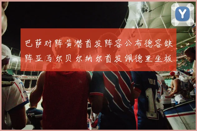 巴萨对阵黄潜首发阵容公布德容缺阵亚马尔贝尔纳尔首发佩德里坐板凳