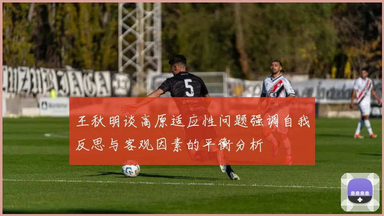 王秋明谈高原适应性问题强调自我反思与客观因素的平衡分析