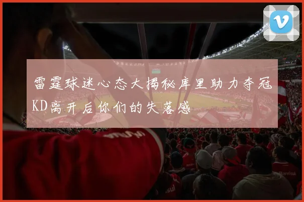 雷霆球迷心态大揭秘库里助力夺冠KD离开后你们的失落感