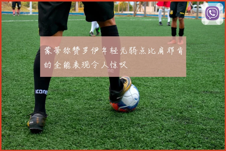 蒙蒂称赞罗伊年轻无弱点比肩邓肯的全能表现令人惊叹