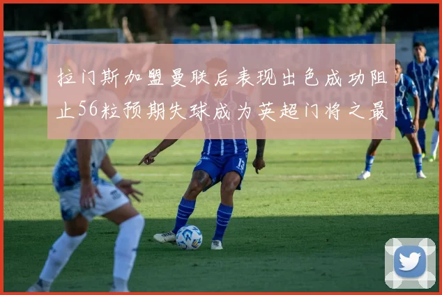 拉门斯加盟曼联后表现出色成功阻止56粒预期失球成为英超门将之最