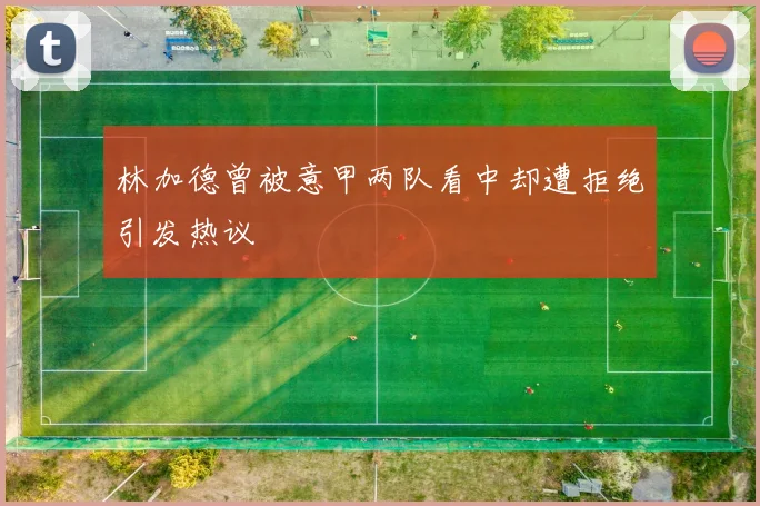 林加德曾被意甲两队看中却遭拒绝引发热议