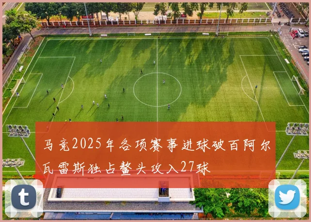 马竞2025年各项赛事进球破百阿尔瓦雷斯独占鳌头攻入27球