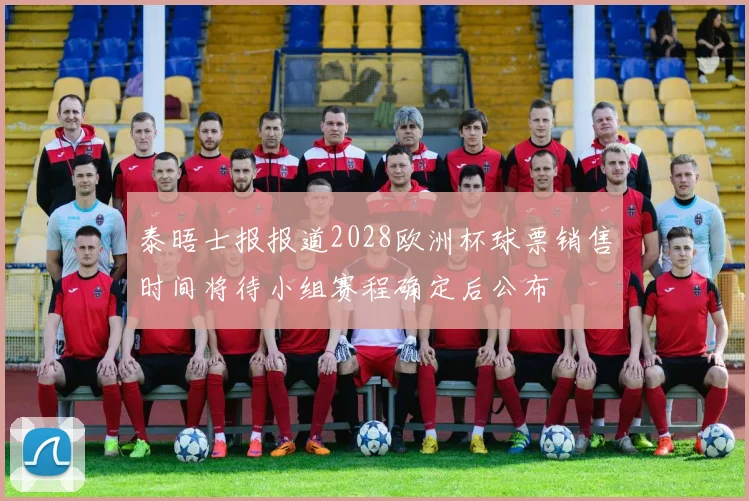 泰晤士报报道2028欧洲杯球票销售时间将待小组赛程确定后公布