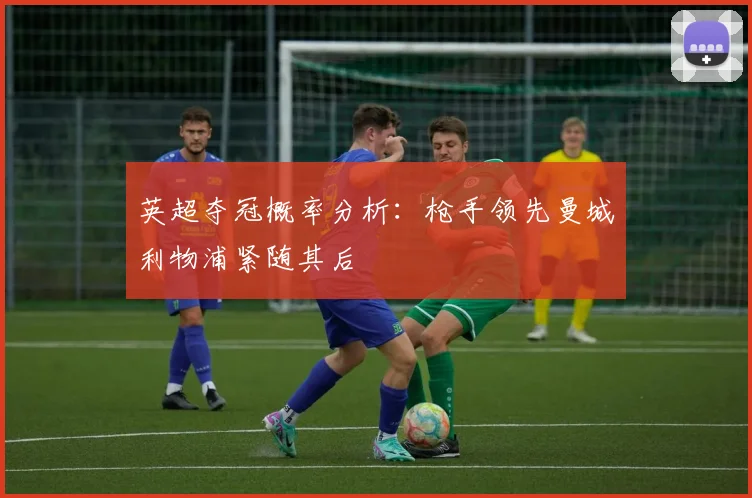 英超夺冠概率分析：枪手领先曼城利物浦紧随其后