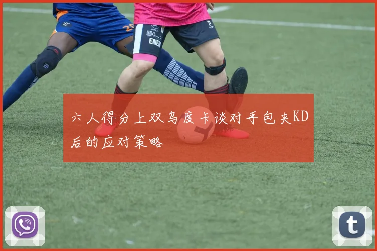 六人得分上双乌度卡谈对手包夹KD后的应对策略