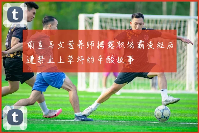 前皇马女营养师揭露职场霸凌经历遭禁止上草坪的辛酸故事