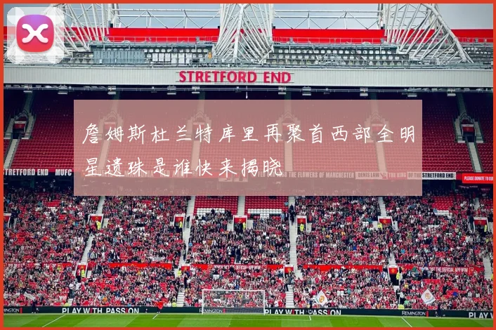 詹姆斯杜兰特库里再聚首西部全明星遗珠是谁快来揭晓