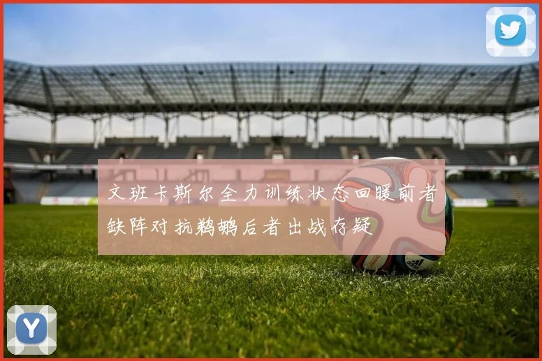 文班卡斯尔全力训练状态回暖前者缺阵对抗鹈鹕后者出战存疑