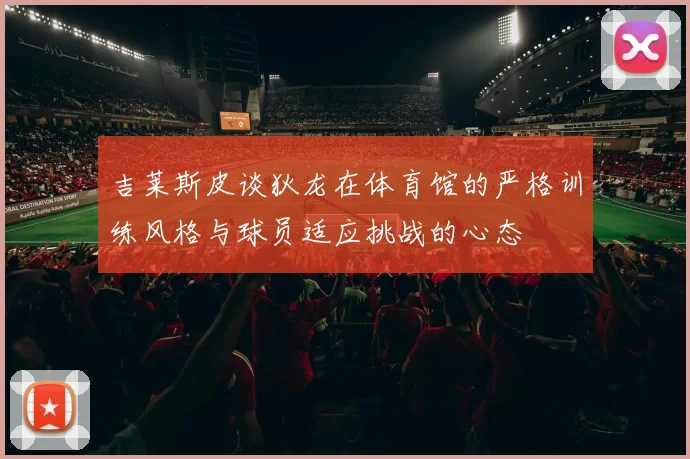 吉莱斯皮谈狄龙在体育馆的严格训练风格与球员适应挑战的心态