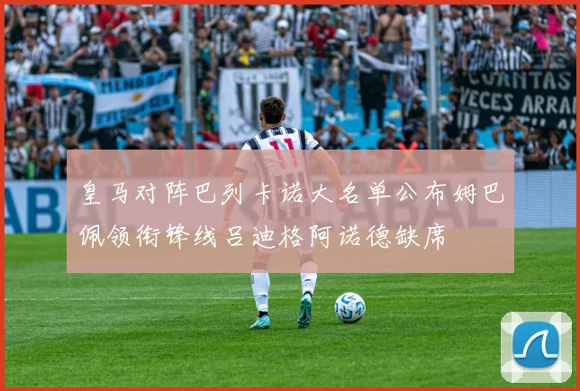 皇马对阵巴列卡诺大名单公布姆巴佩领衔锋线吕迪格阿诺德缺席