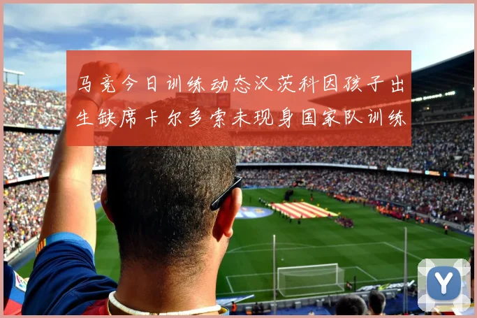 马竞今日训练动态汉茨科因孩子出生缺席卡尔多索未现身国家队训练