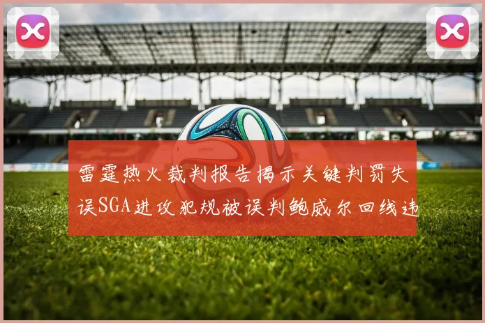 雷霆热火裁判报告揭示关键判罚失误SGA进攻犯规被误判鲍威尔回线违例未被吹罚